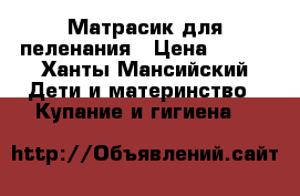 Матрасик для пеленания › Цена ­ 500 - Ханты-Мансийский Дети и материнство » Купание и гигиена   